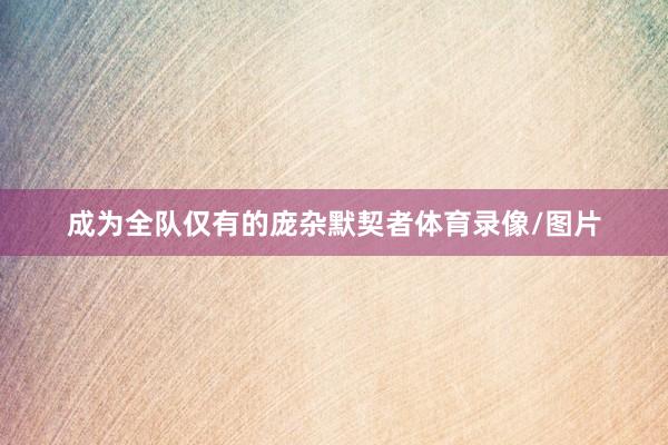 成为全队仅有的庞杂默契者体育录像/图片