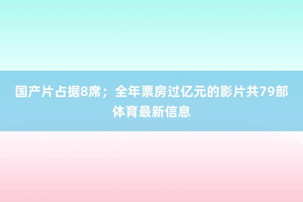 国产片占据8席；全年票房过亿元的影片共79部体育最新信息