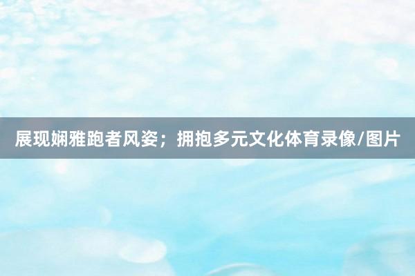 展现娴雅跑者风姿；拥抱多元文化体育录像/图片