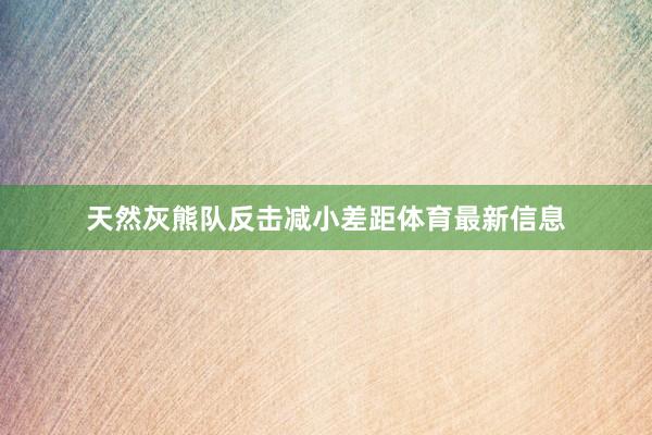 天然灰熊队反击减小差距体育最新信息