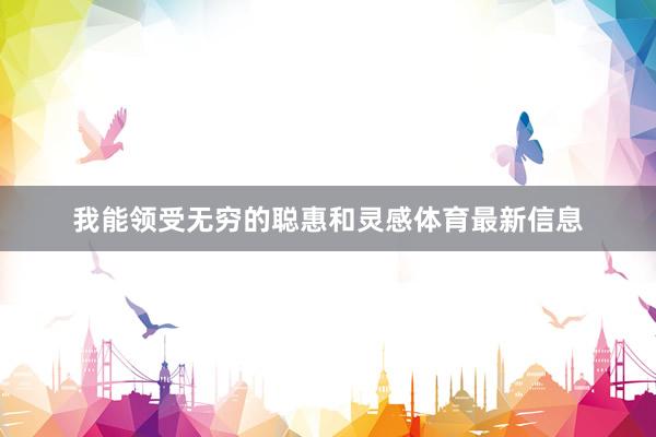 我能领受无穷的聪惠和灵感体育最新信息