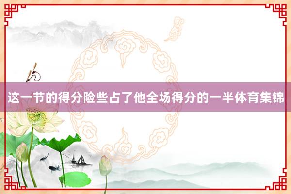 这一节的得分险些占了他全场得分的一半体育集锦