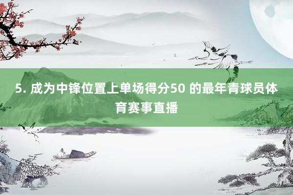 5. 成为中锋位置上单场得分50 的最年青球员体育赛事直播