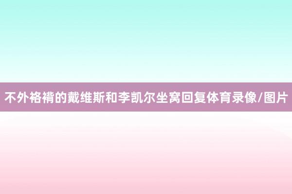 不外袼褙的戴维斯和李凯尔坐窝回复体育录像/图片