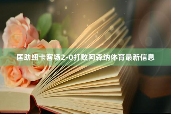 匡助纽卡客场2-0打败阿森纳体育最新信息