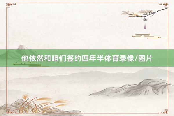 他依然和咱们签约四年半体育录像/图片