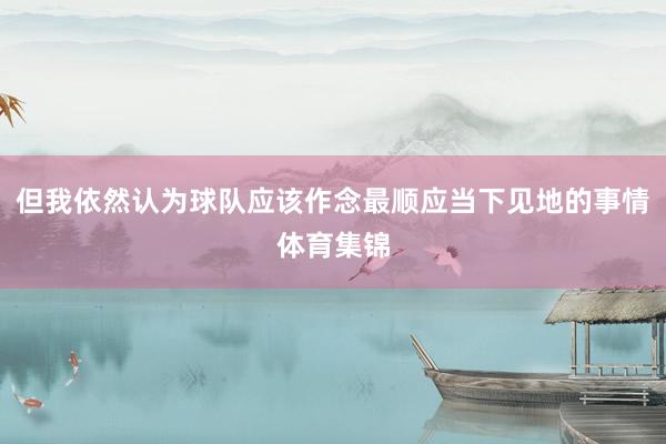 但我依然认为球队应该作念最顺应当下见地的事情体育集锦