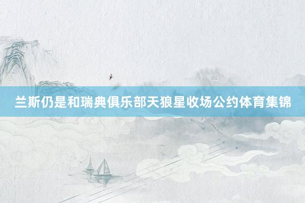 兰斯仍是和瑞典俱乐部天狼星收场公约体育集锦
