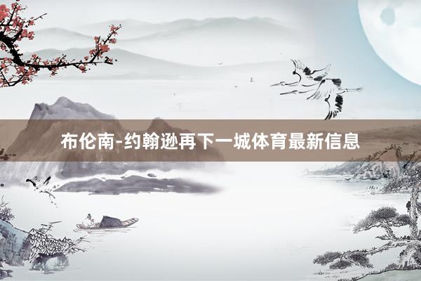 布伦南-约翰逊再下一城体育最新信息