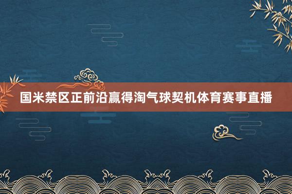 国米禁区正前沿赢得淘气球契机体育赛事直播