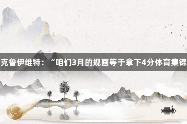 克鲁伊维特：“咱们3月的规画等于拿下4分体育集锦