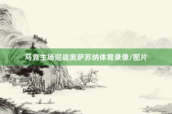 马竞主场迎战奥萨苏纳体育录像/图片