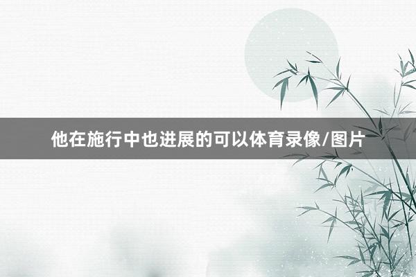 他在施行中也进展的可以体育录像/图片