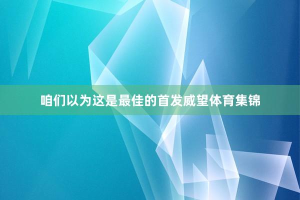咱们以为这是最佳的首发威望体育集锦
