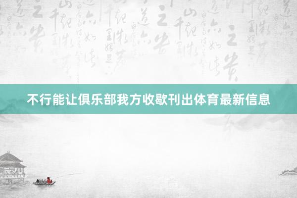 不行能让俱乐部我方收歇刊出体育最新信息