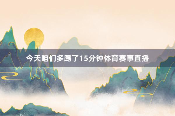 今天咱们多踢了15分钟体育赛事直播
