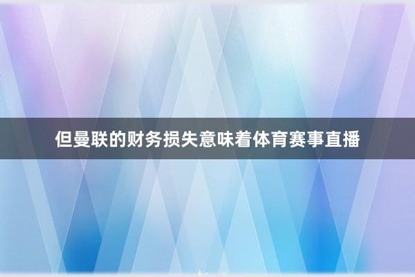 但曼联的财务损失意味着体育赛事直播