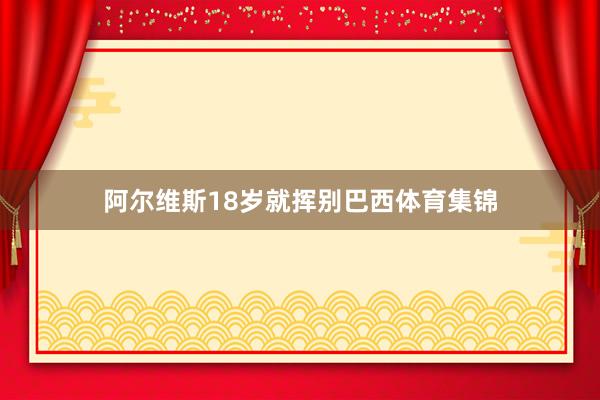 阿尔维斯18岁就挥别巴西体育集锦
