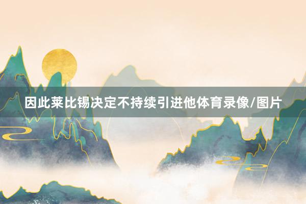 因此莱比锡决定不持续引进他体育录像/图片