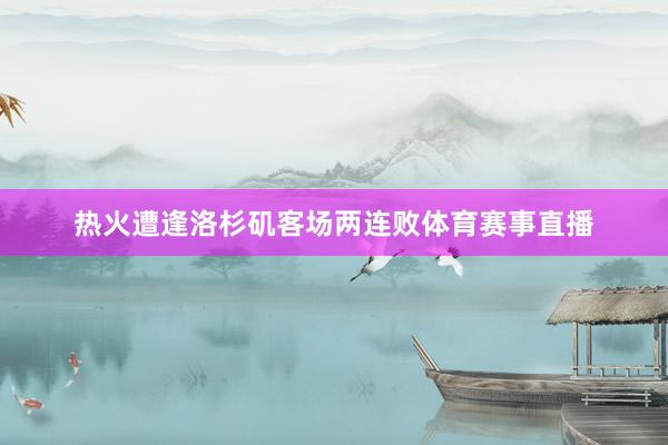 热火遭逢洛杉矶客场两连败体育赛事直播