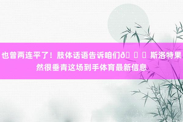 也曾两连平了！肢体话语告诉咱们😜斯洛特果然很垂青这场到手体育最新信息