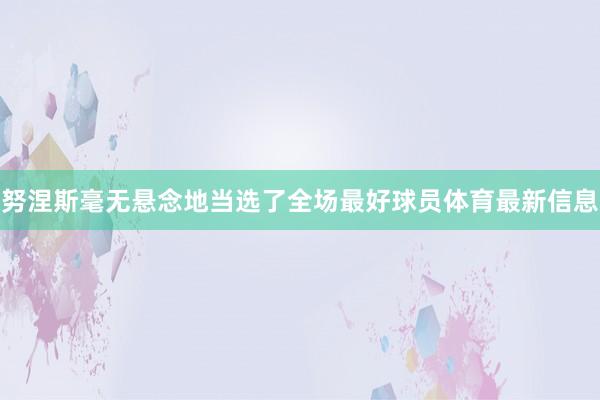 努涅斯毫无悬念地当选了全场最好球员体育最新信息