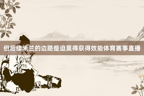 但后续米兰的边路蹙迫莫得获得效能体育赛事直播