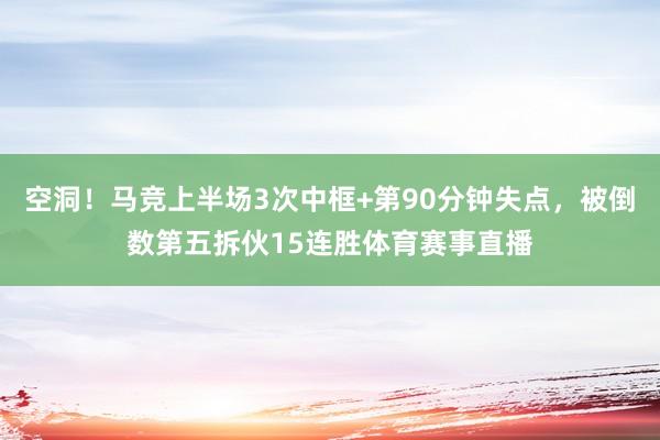 空洞！马竞上半场3次中框+第90分钟失点，被倒数第五拆伙15连胜体育赛事直播