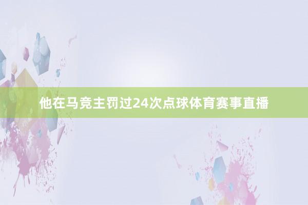 他在马竞主罚过24次点球体育赛事直播