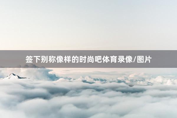 签下别称像样的时尚吧体育录像/图片