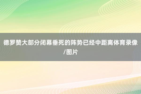 德罗赞大部分闭幕垂死的阵势已经中距离体育录像/图片