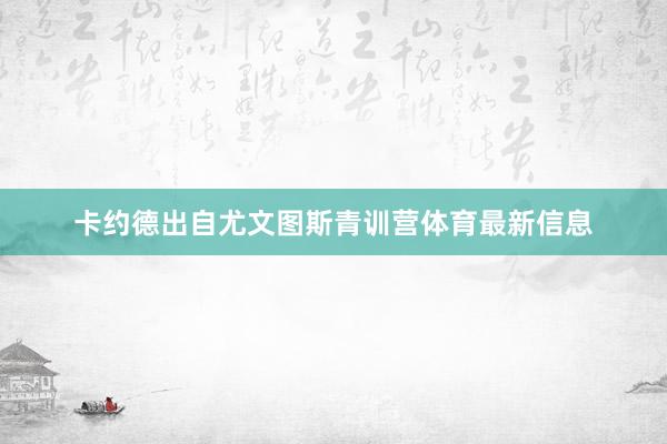 卡约德出自尤文图斯青训营体育最新信息