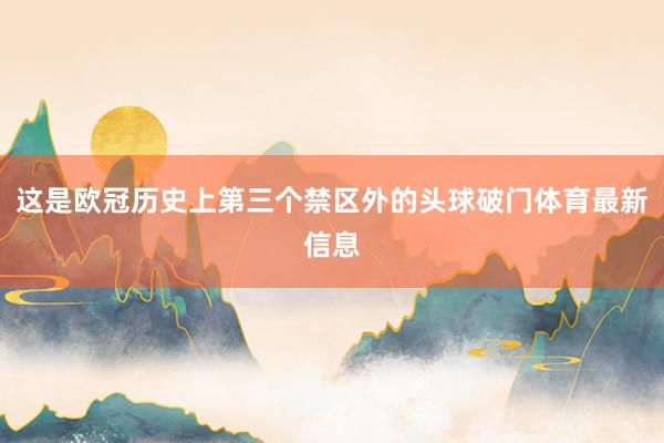 这是欧冠历史上第三个禁区外的头球破门体育最新信息