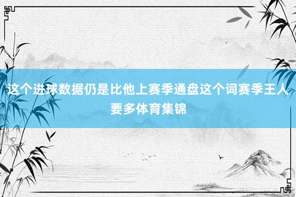 这个进球数据仍是比他上赛季通盘这个词赛季王人要多体育集锦