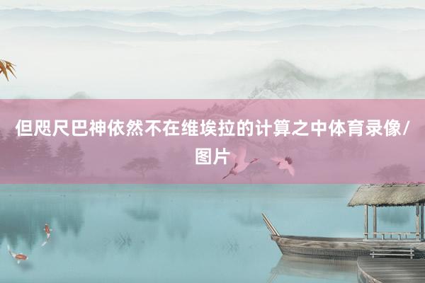 但咫尺巴神依然不在维埃拉的计算之中体育录像/图片