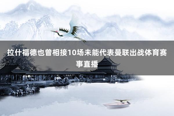 拉什福德也曾相接10场未能代表曼联出战体育赛事直播