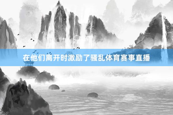 在他们离开时激励了骚乱体育赛事直播