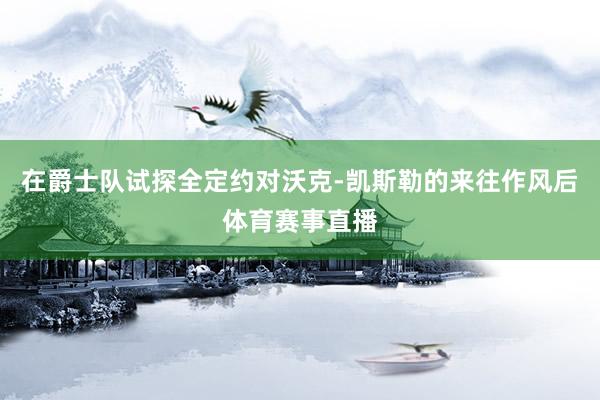 在爵士队试探全定约对沃克-凯斯勒的来往作风后体育赛事直播