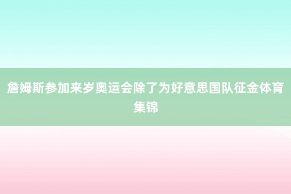 詹姆斯参加来岁奥运会除了为好意思国队征金体育集锦