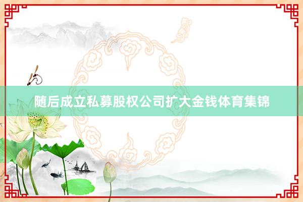 随后成立私募股权公司扩大金钱体育集锦