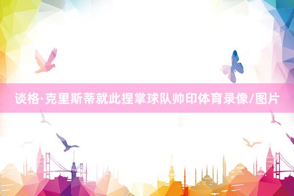 谈格·克里斯蒂就此捏掌球队帅印体育录像/图片