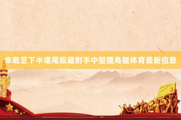 幸戰至下半場尾段藉對手中堅擺烏龍体育最新信息