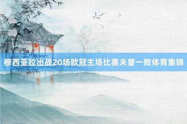穆西亚拉出战20场欧冠主场比赛未曾一败体育集锦
