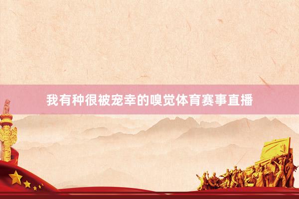 我有种很被宠幸的嗅觉体育赛事直播