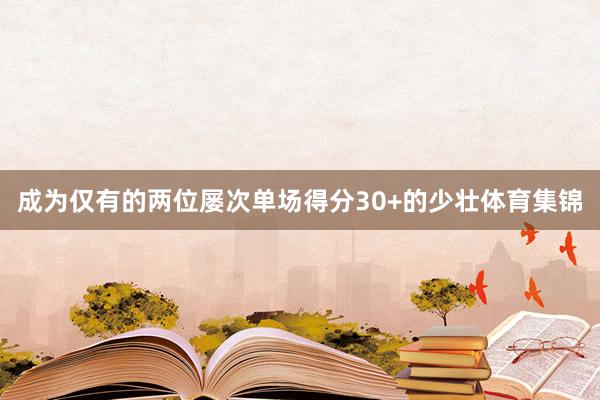 成为仅有的两位屡次单场得分30+的少壮体育集锦