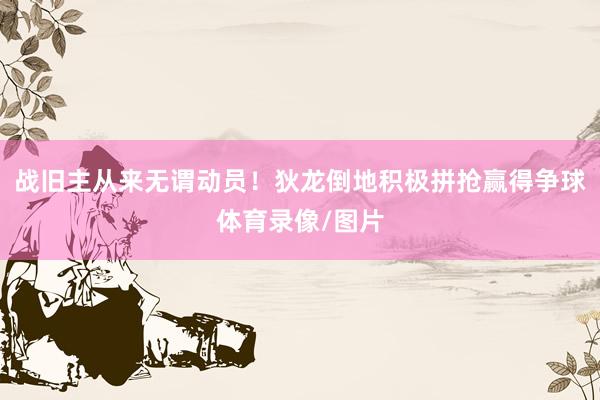 战旧主从来无谓动员！狄龙倒地积极拼抢赢得争球体育录像/图片