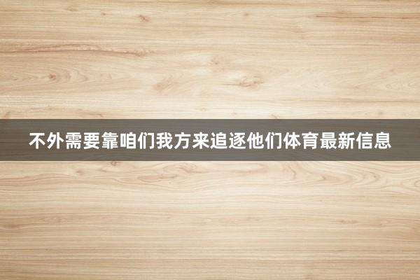 不外需要靠咱们我方来追逐他们体育最新信息