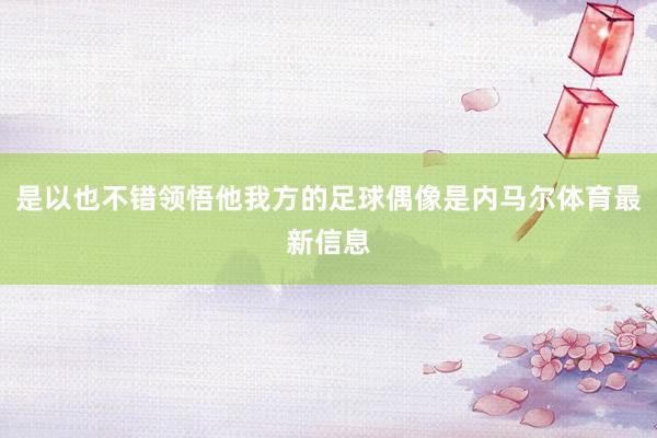 是以也不错领悟他我方的足球偶像是内马尔体育最新信息