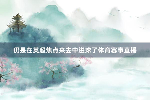 仍是在英超焦点来去中进球了体育赛事直播