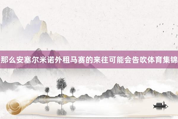 那么安塞尔米诺外租马赛的来往可能会告吹体育集锦